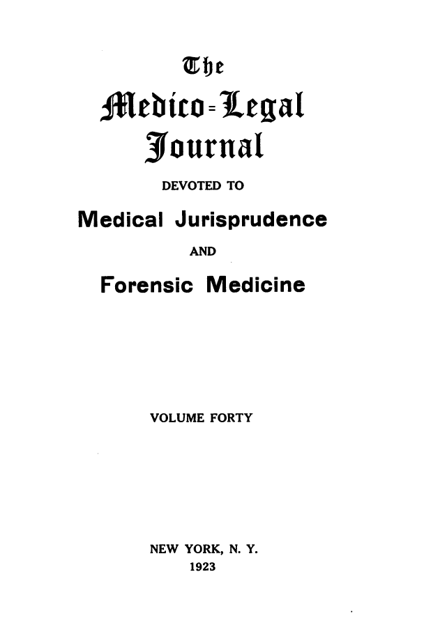 handle is hein.journals/medlejo40 and id is 1 raw text is: olebt = 1eg~at
Journal
DEVOTED TO
Medical Jurisprudence
AND
Forensic Medicine
VOLUME FORTY
NEW YORK, N. Y.
1923


