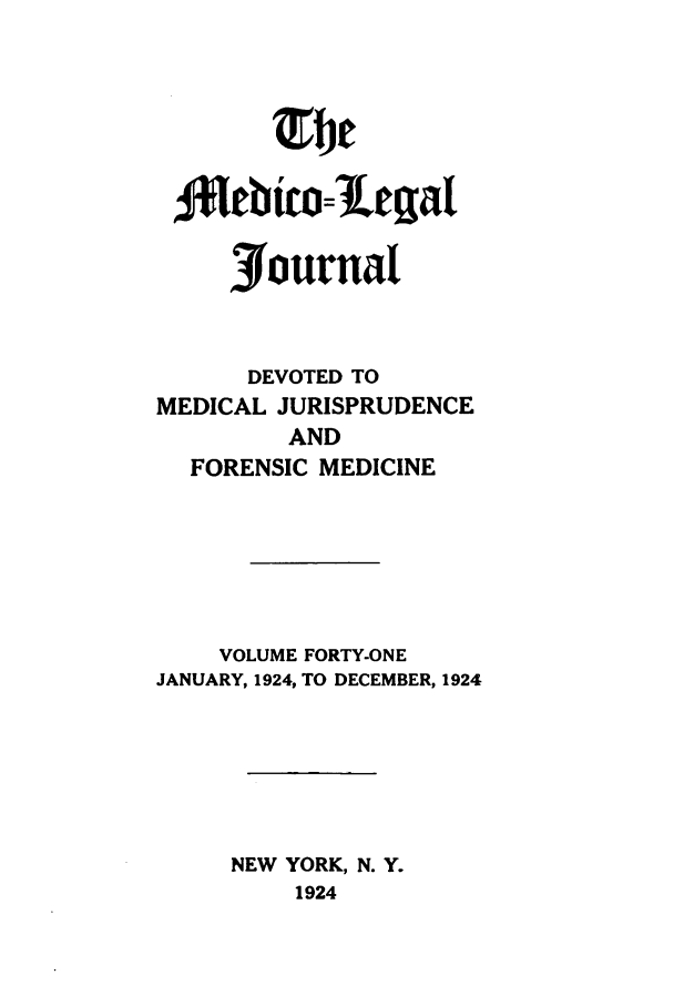 handle is hein.journals/medlejo41 and id is 1 raw text is: f*Iebt      t 1egjat
jiournal
DEVOTED TO
MEDICAL JURISPRUDENCE
AND
FORENSIC MEDICINE
VOLUME FORTY-ONE
JANUARY, 1924, TO DECEMBER, 1924
NEW YORK, N. Y.
1924


