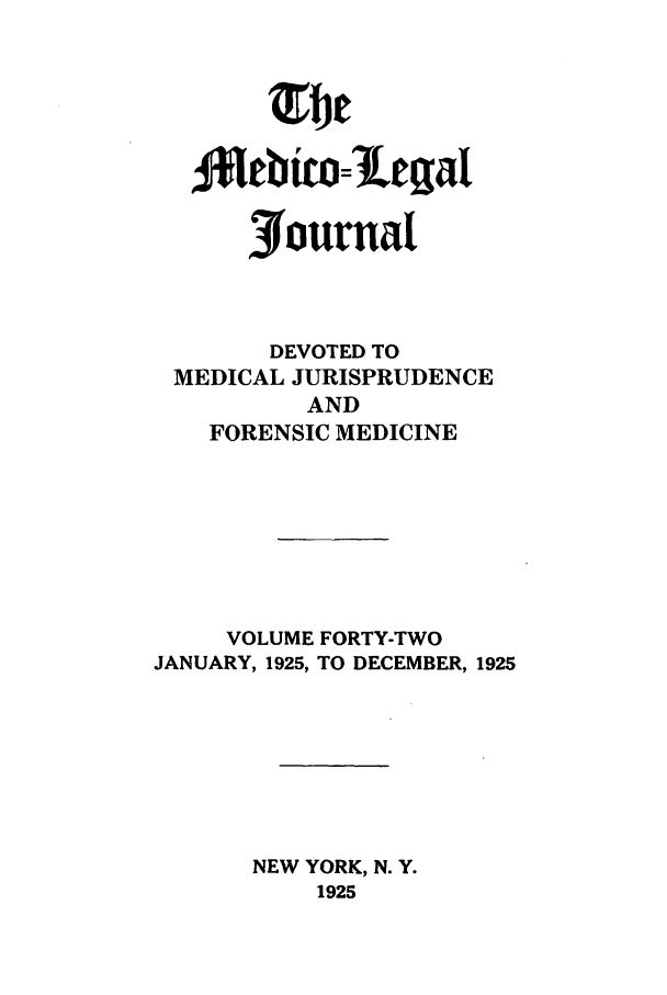 handle is hein.journals/medlejo42 and id is 1 raw text is: Journal
DEVOTED TO
MEDICAL JURISPRUDENCE
AND
FORENSIC MEDICINE
VOLUME FORTY-TWO
JANUARY, 1925, TO DECEMBER, 1925
NEW YORK, N. Y.
1925


