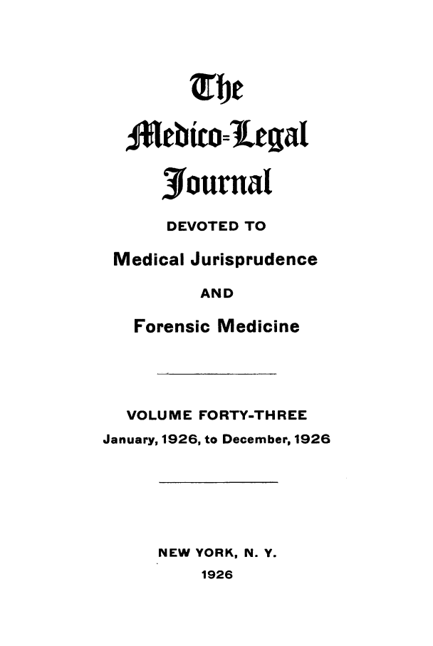 handle is hein.journals/medlejo43 and id is 1 raw text is: 9lebtwo=iLegat
journal
DEVOTED TO
Medical Jurisprudence
AND
Forensic Medicine
VOLUME FORTY-THREE
January, 1926, to December, 1926
NEW YORK, N. Y.
1926


