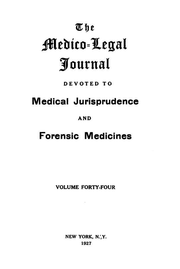 handle is hein.journals/medlejo44 and id is 1 raw text is: The
9Ifebtro=1e,%at
3f ournat
DEVOTED TO

Forensic

Jurisprudence

AND

Medicines

VOLUME FORTY-FOUR
NEW YORK, N.-Y.
1927

Medical


