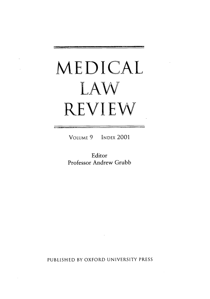 handle is hein.journals/medlr9 and id is 1 raw text is: MEDICAL
LAW
REVIEW

VOLUME 9

INDEX 2001

Editor
Professor Andrew Grubb

PUBLISHED BY OXFORD UNIVERSITY PRESS


