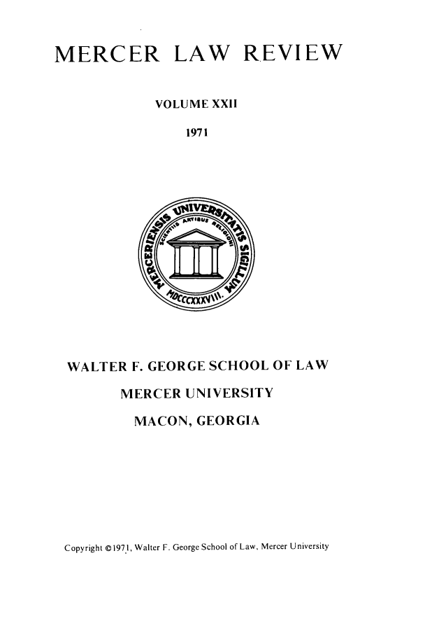 handle is hein.journals/mercer22 and id is 1 raw text is: MERCER

LAW

REVIEW

VOLUME XXII
1971

WALTER F. GEORGE SCHOOL OF LAW

MERCER UNIVERSITY
MACON, GEORGIA

Copyright © 1971, Walter F. George School of Law, Mercer University


