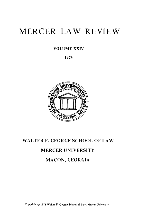 handle is hein.journals/mercer24 and id is 1 raw text is: MERCER

LAW

REVIEW

VOLUME XXIV
1973

WALTER F. GEORGE SCHOOL OF LAW

MERCER UNIVERSITY
MACON, GEORGIA

Copyright © 1973 Walter F. George School of Law, Mercer University


