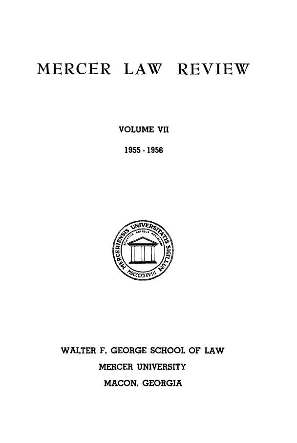 handle is hein.journals/mercer7 and id is 1 raw text is: MERCER

LAW

REVIEW

VOLUME VII
1955-1956

WALTER F. GEORGE SCHOOL OF LAW
MERCER UNIVERSITY
MACON, GEORGIA


