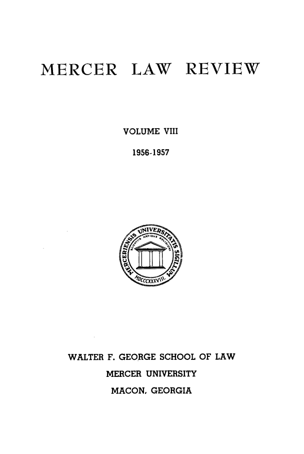 handle is hein.journals/mercer8 and id is 1 raw text is: MERCER

LAW

REVIEW

VOLUME VIII
1956-1957

WALTER F. GEORGE SCHOOL OF LAW
MERCER UNIVERSITY
MACON, GEORGIA



