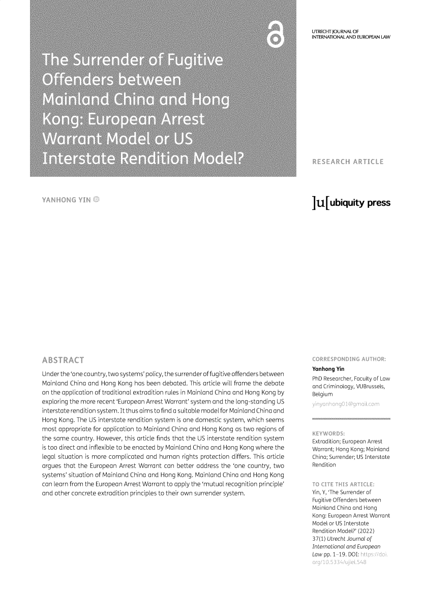 handle is hein.journals/merko37 and id is 1 raw text is: UTRECHT JOURNAL OF
INTERNATIONAL AND EUROPEAN LAW
]U[ubiquity press

Under the 'one country, two systems' policy, the surrender of fugitive offenders between
Mainland China and Hong Kong has been debated. This article will frame the debate
on the application of traditional extradition rules in Mainland China and Hong Kong by
exploring the more recent 'European Arrest Warrant' system and the long-standing US
interstate rendition system. It thus aims to find a suitable model for Mainland China and
Hong Kong. The US interstate rendition system is one domestic system, which seems
most appropriate for application to Mainland China and Hong Kong as two regions of
the same country. However, this article finds that the US interstate rendition system
is too direct and inflexible to be enacted by Mainland China and Hong Kong where the
legal situation is more complicated and human rights protection differs. This article
argues that the European Arrest Warrant can better address the 'one country, two
systems' situation of Mainland China and Hong Kong. Mainland China and Hong Kong
can learn from the European Arrest Warrant to apply the 'mutual recognition principle'
and other concrete extradition principles to their own surrender system.

Yanhong Yin
PhD Researcher, Faculty of Law
and Criminology, VUBrussels,
Belgium
Extradition; European Arrest
Warrant; Hong Kong; Mainland
China; Surrender; US Interstate
Rendition
Yin, Y, 'The Surrender of
Fugitive Offenders between
Mainland China and Hong
Kong: European Arrest Warrant
Model or US Interstate
Rendition Model?' (2022)
37(1) Utrecht Journal of
International and European
Law pp. 1-19. DOI:


