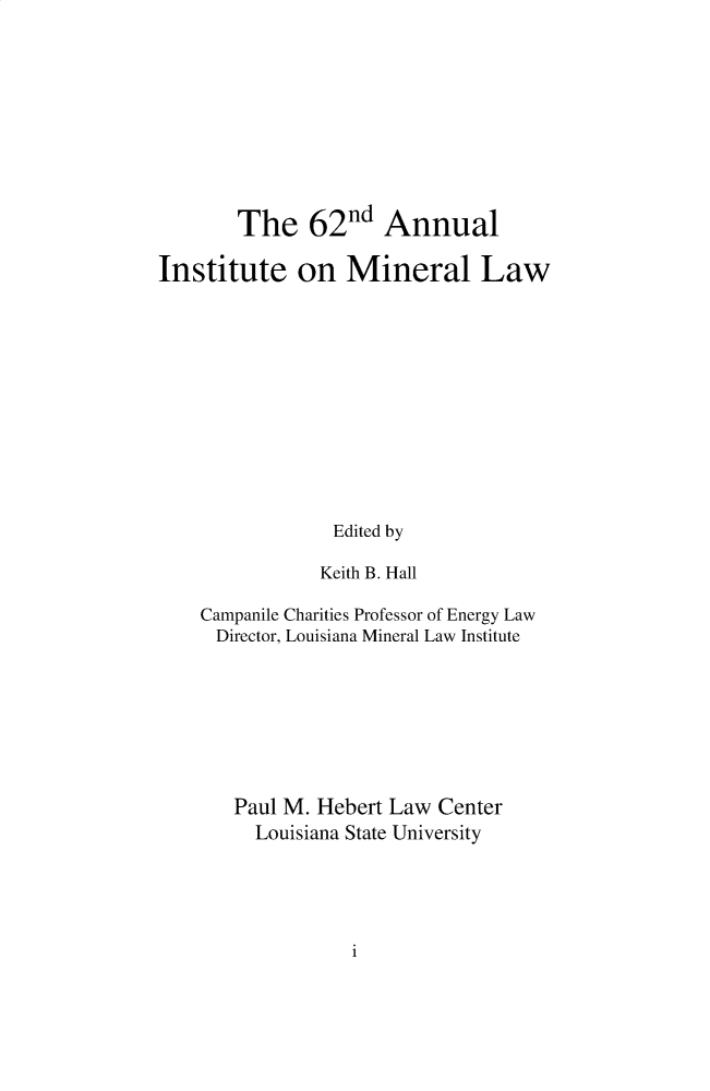 handle is hein.journals/mineral62 and id is 1 raw text is: 









        The 62nd Annual

Institute on Mineral Law











                 Edited by

               Keith B. Hall

    Campanile Charities Professor of Energy Law
    Director, Louisiana Mineral Law Institute







       Paul M. Hebert Law Center
         Louisiana State University


