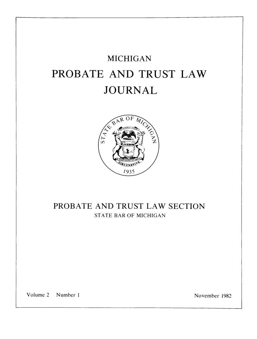 handle is hein.journals/miprobeslnj2 and id is 1 raw text is: 





MICHIGAN


PROBATE AND TRUST LAW

          JOURNAL


PROBATE AND TRUST LAW SECTION
        STATE BAR OF MICHIGAN


Volume 2   Number I


November 1982


