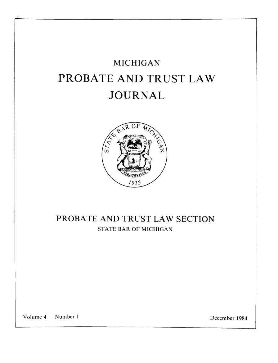 handle is hein.journals/miprobeslnj4 and id is 1 raw text is: 







MICHIGAN


PROBATE AND TRUST LAW

         JOURNAL


PROBATE AND TRUST LAW SECTION
        STATE BAR OF MICHIGAN


December 1984


Volume 4


Number I


