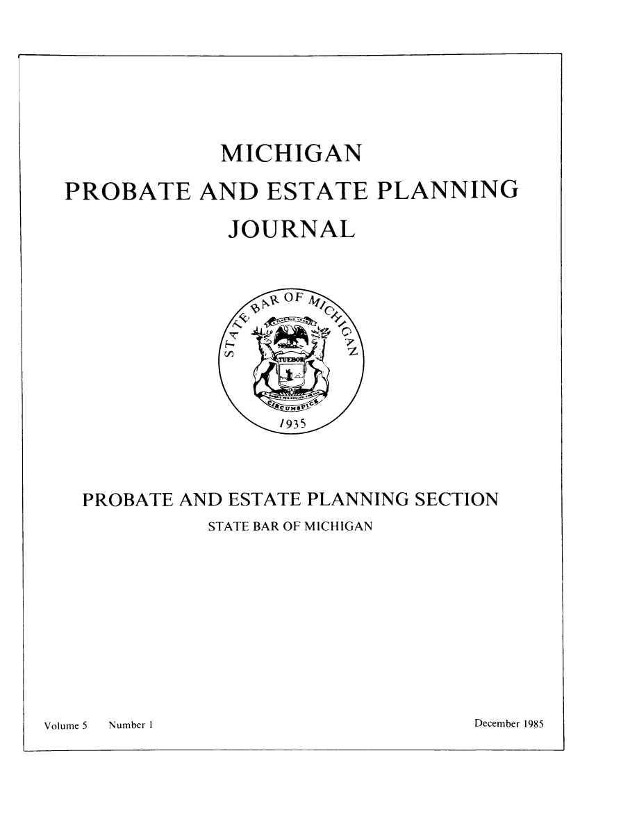 handle is hein.journals/miprobeslnj5 and id is 1 raw text is: 






             MICHIGAN

PROBATE AND ESTATE PLANNING

             JOURNAL


PROBATE AND ESTATE PLANNING SECTION
          STATE BAR OF MICHIGAN


Volume 5    Number I


December 1985


