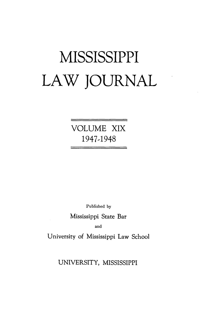 handle is hein.journals/mislj19 and id is 1 raw text is: MISSISSIPPI
LAW JOURNAL

VOLUME XIX
1947-1948

Published by
Mississippi State Bar
and
University of Mississippi Law School

UNIVERSITY, MISSISSIPPI


