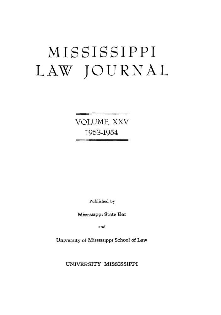 handle is hein.journals/mislj25 and id is 1 raw text is: MISSISSIPPI
LAW JOURNAL

VOLUME XXV
1953-1954

Published by
Mississippi State Bar
and
University of Mississippi School of Law

UNIVERSITY MISSISSIPPI


