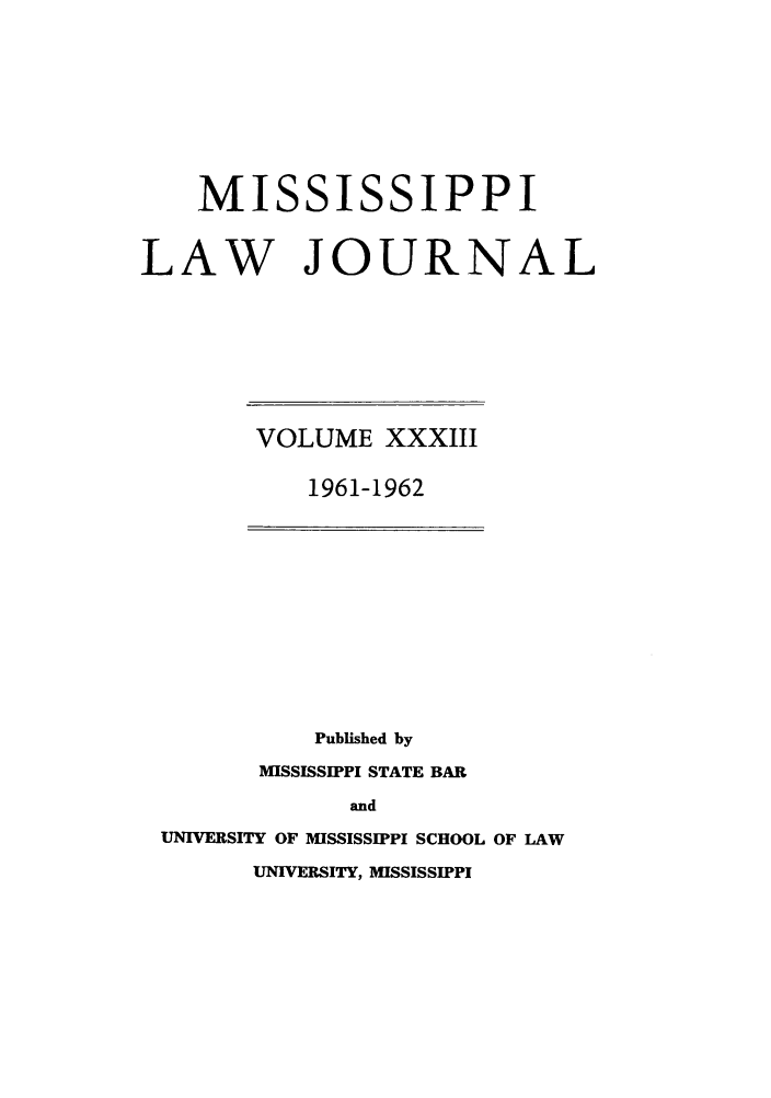 handle is hein.journals/mislj33 and id is 1 raw text is: MISSISSIPPI
LAW JOURNAL

VOLUME XXXIII
1961-1962

Published by
MISSISSIPPI STATE BAR
and
UNIVERSITY OF MISSISSIPPI SCHOOL OF LAW
UNIVERSITY, MISSISSIPPI



