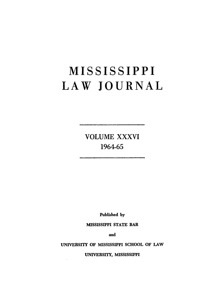 handle is hein.journals/mislj36 and id is 1 raw text is: MISSISSIPPI
LAW JOURNAL

VOLUME XXXVI
1964-65

Published by
MISSISSIPPI STATE BAR
and
UNIVERSITY OF MISSISSIPPI SCHOOL OF LAW
UNIVERSITY, MISSISSIPPI


