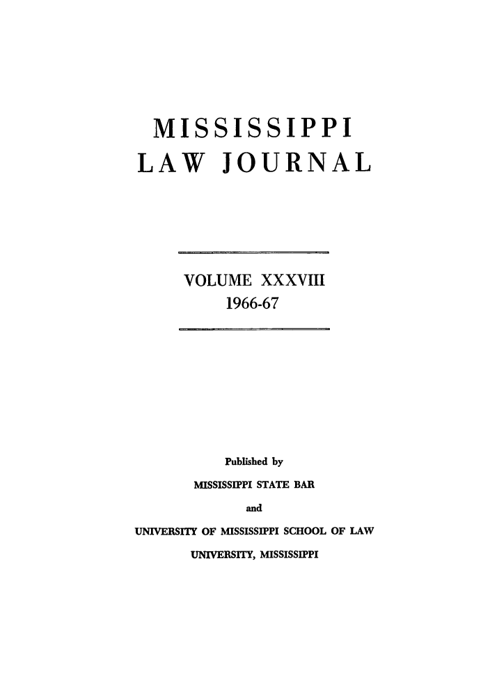 handle is hein.journals/mislj38 and id is 1 raw text is: MISSISSIPPI
LAW JOURNAL

VOLUME XXXVIII
1966-67

Published by
MISSISSIPPI STATE BAR
and
UNIVERSITY OF MISSISSIPPI SCHOOL OF LAW
UNIVERSITY, MISSISSIPPI


