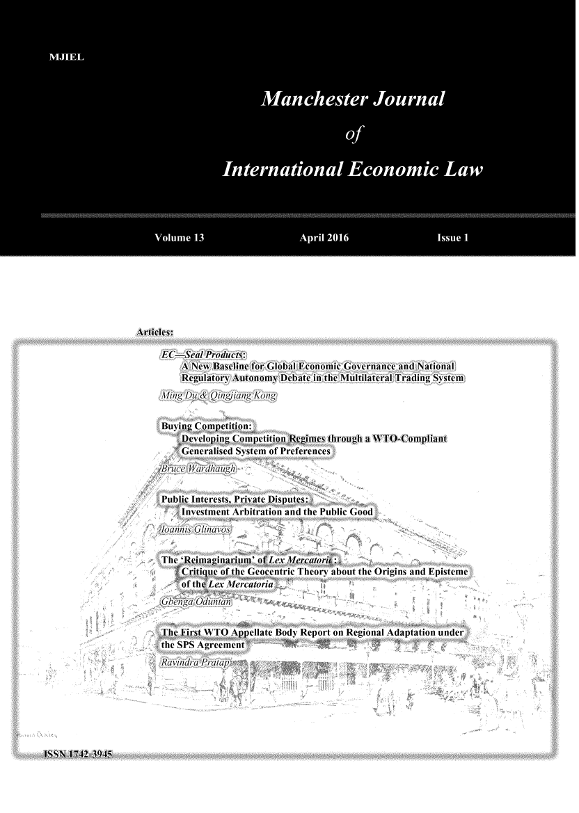handle is hein.journals/mjiel13 and id is 1 raw text is: 

















Voum  13Ari  06su I


Articles:

     EC-Seal Products:
        A New. Baseline for Global Econoinic GoNveinance and National
        Reguilatory AutonomyN Debate in the Multilater-al Tr-ading System)
     Ming Du/ & Oilgiang Kon


     Buying Competition:
        Developing Competition Rvries through a WTO-Compliant
        ~Gener-alised Systemi of Pr-efer-ences
     Brucewa1rdhaugh


     Public Interests, Private Disputs:
        Investment Arbitration and the Public Good
     Joannis Glinavos


     The 'Rehmaginai-itu' of Lex.Mercatorit:
        Critique of the Geocentric Theory about the Origins and Episteme
        of the r Lex Mercatoria



     The )3irst WNTO Appellate Body Repor-t on Regional Adaptation uinder-
     the SPS Agr-ement
     Ravindra Pratap


ISSN 1742-3945


