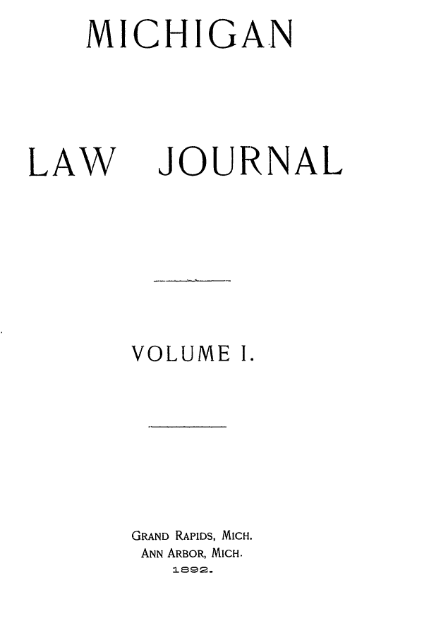 handle is hein.journals/mlj1 and id is 1 raw text is: MICHIGAN

LAW

JOURNAL

VOLUME I.
GRAND RAPIDS, MICH.
ANN ARBOR, MICH.
ISS2.


