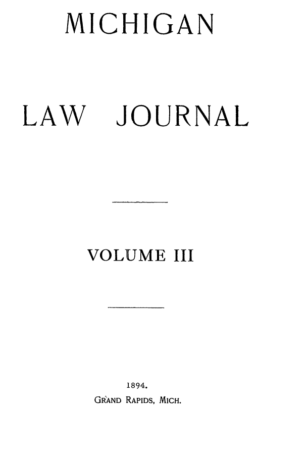 handle is hein.journals/mlj3 and id is 1 raw text is: MICHIGAN

LAW

VOLUME III
1894.
GRAND RAPIDS, MICH.

JOURNAL


