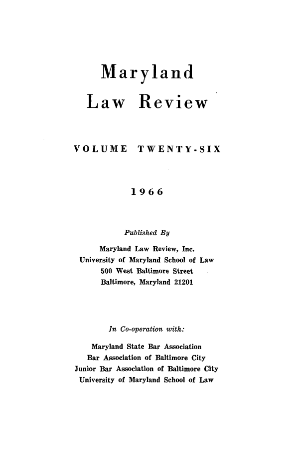 handle is hein.journals/mllr26 and id is 1 raw text is: 





      Maryland


   Law Review



VOLUME TWENTY-SIX



             1966



           Published By
      Maryland Law Review, Inc.
 University of Maryland School of Law
      500 West Baltimore Street
      Baltimore, Maryland 21201



        In Co-operation with:
    Maryland State Bar Association
    Bar Association of Baltimore City
Junior Bar Association of Baltimore City
University of Maryland School of Law


