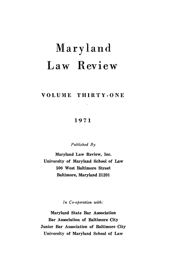 handle is hein.journals/mllr31 and id is 1 raw text is: 






Maryland


Law


Review


VOLUME THIRTY-ONE



             1971


           Published By
      Maryland Law Review, Inc.
 University of Maryland School of Law
      500 West Baltimore Street
      Baltimore, Maryland 21201



        In Co-operation with:
    Maryland State Bar Association
    Bar Association of Baltimore City
Junior Bar Association of Baltimore City
University of Maryland School of Law


