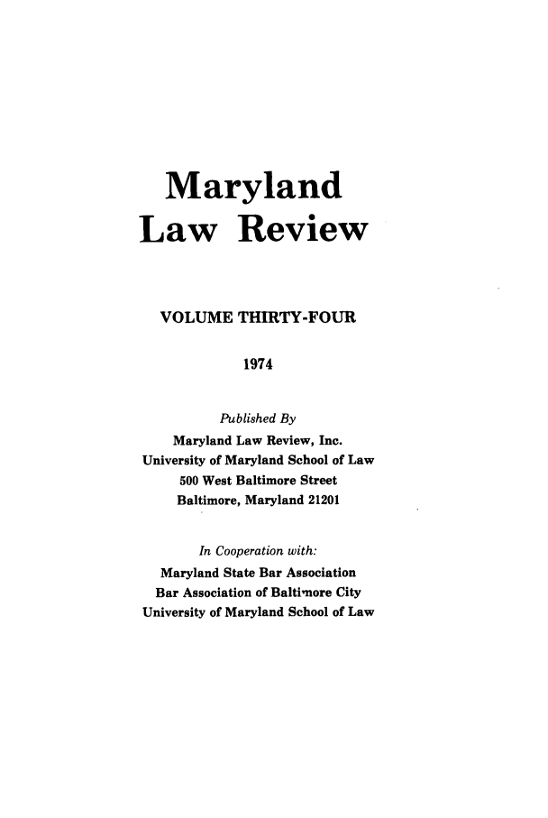 handle is hein.journals/mllr34 and id is 1 raw text is: 








   Maryland

Law Review



   VOLUME THIRTY-FOUR

             1974


          Published By
    Maryland Law Review, Inc.
University of Maryland School of Law
     500 West Baltimore Street
     Baltimore, Maryland 21201

       In Cooperation with:
   Maryland State Bar Association
   Bar Association of Baltimore City
University of Maryland School of Law



