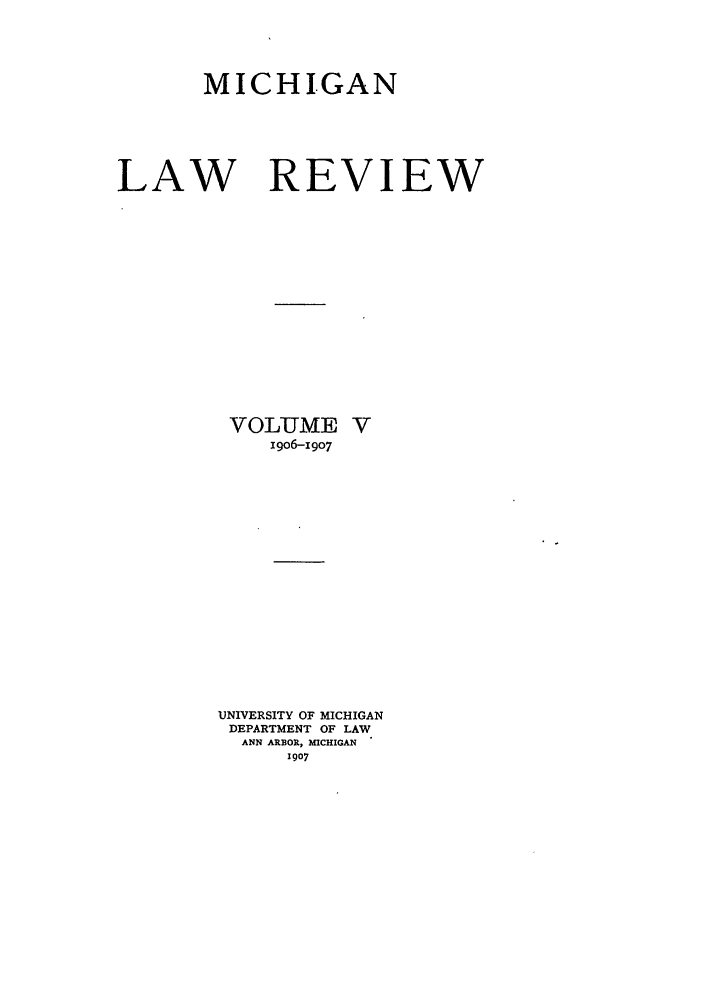 handle is hein.journals/mlr5 and id is 1 raw text is: MICHIGAN
LAW REVIEW
VOLUME V
i9o6-I907
UNIVERSITY OF MICHIGAN
DEPARTMENT OF LAW
ANN ARBOR, MICHIGAN
1907


