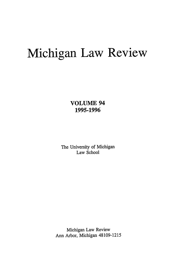 handle is hein.journals/mlr94 and id is 1 raw text is: Michigan Law Review
VOLUME 94
1995-1996
The University of Michigan
Law School
Michigan Law Review
Ann Arbor, Michigan 48109-1215


