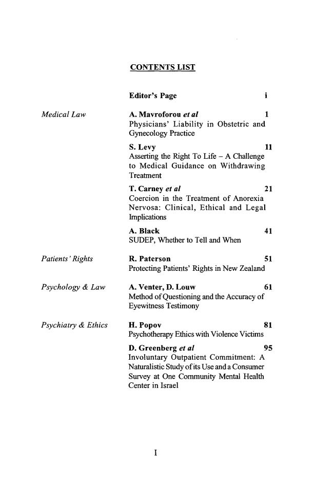 handle is hein.journals/mlv24 and id is 1 raw text is: 






CONTENTS LIST


Editor's Page


Medical Law


A. Mavroforou et al                  1
Physicians' Liability in Obstetric and
Gynecology Practice


S. Levy
Asserting the Right To Life - A Challenge
to Medical Guidance on Withdrawing
Treatment
T. Carney et al
Coercion in the Treatment of Anorexia
Nervosa: Clinical, Ethical and Legal
Implications


A. Black
SUDEP, Whether to Tell and When


41


Patients'Rights


Psychology & Law



Psychiatry & Ethics


R. Paterson                          51
Protecting Patients' Rights in New Zealand

A. Venter, D. Louw                   61
Method of Questioning and the Accuracy of
Eyewitness Testimony

H. Popov                             81
Psychotherapy Ethics with Violence Victims
D. Greenberg et al                   95
Involuntary Outpatient Commitment: A
Naturalistic Study of its Use and a Consumer
Survey at One Community Mental Health
Center in Israel


I


11


i


21


