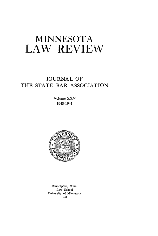 handle is hein.journals/mnlr25 and id is 1 raw text is: MINNESOTA
LAW REVIEW
JOURNAL OF
THE STATE BAR ASSOCIATION
Volume XXV
1940-1941

Minneapolis, Minn.
Law School
University of Minnesota
1941


