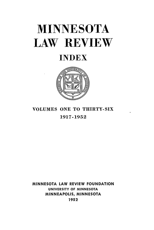 handle is hein.journals/mnlrci1 and id is 1 raw text is: MINNESOTA
LAW REVIEW
INDEX

VOLUMES ONE TO THIRTY-SIX
1917-1952
MINNESOTA LAW REVIEW FOUNDATION
UNIVERSITY OF MINNESOTA
MINNEAPOLIS, MINNESOTA
1952



