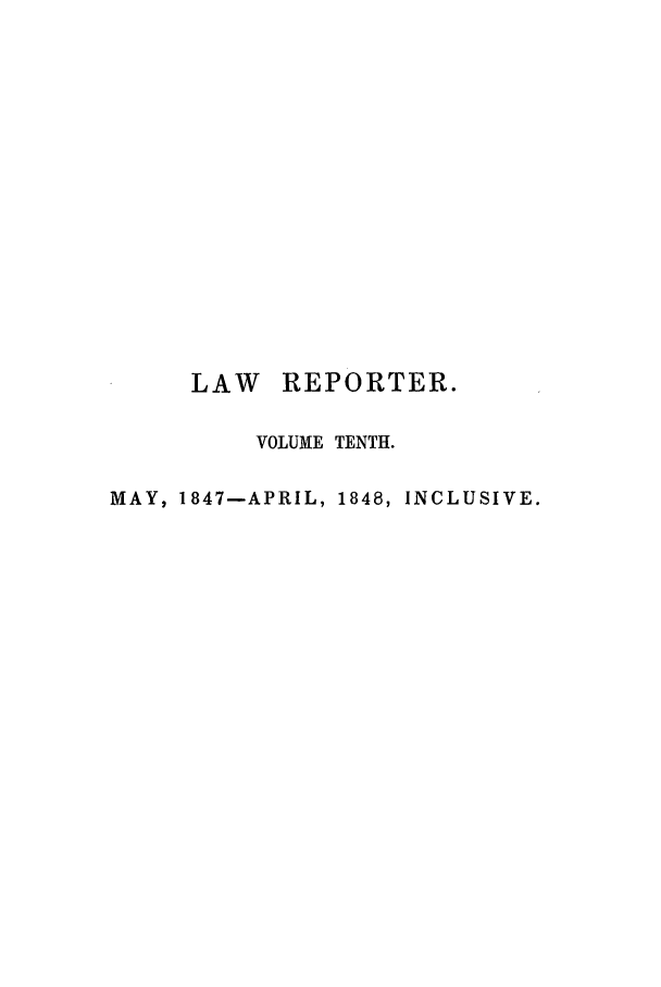 handle is hein.journals/mntylr10 and id is 1 raw text is: LAW REPORTER.
VOLUME TENTH.
MAY, 1847-APRIL, 1848, INCLUSIVE.


