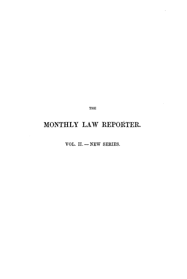 handle is hein.journals/mntylr12 and id is 1 raw text is: THE
MONTHLY LAW       REPORTER.
VOL. II.- NEW SERIES.


