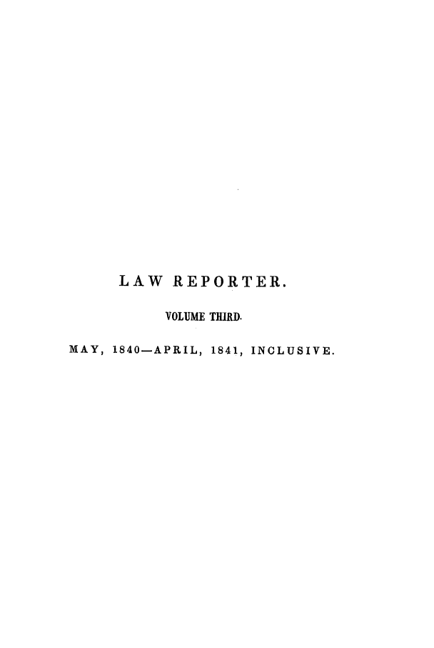 handle is hein.journals/mntylr3 and id is 1 raw text is: LAW REPORTER.
VOLUME THIRD.
MAY, 1840-APRIL, 1841, INCLUSIVE.


