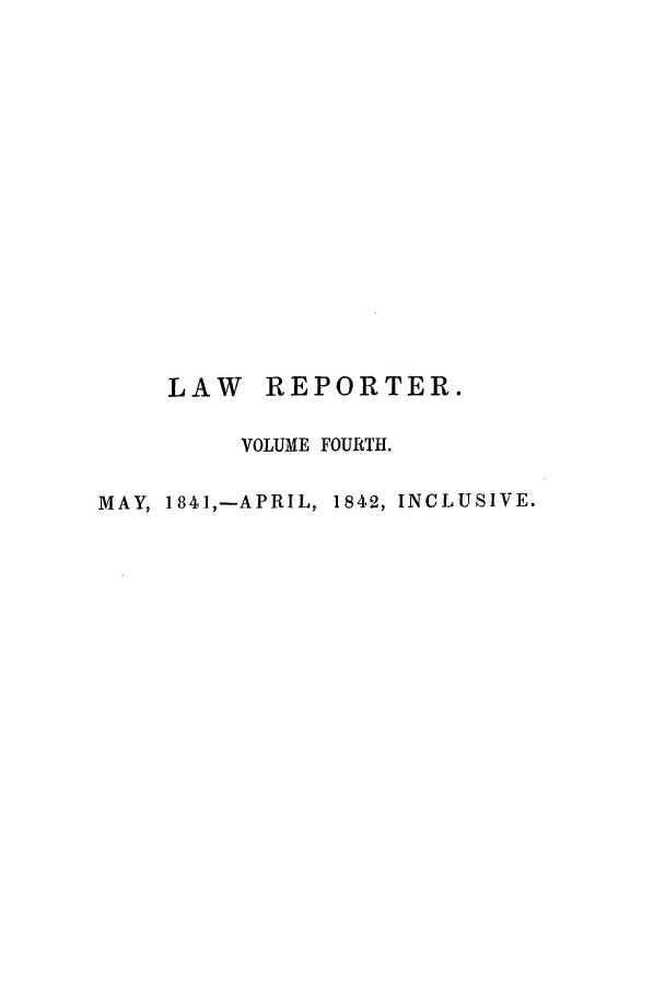 handle is hein.journals/mntylr4 and id is 1 raw text is: LAW REPORTER.
VOLUME FOURTH.
MAY, 1841,-APRIL, 1842, INCLUSIVE.


