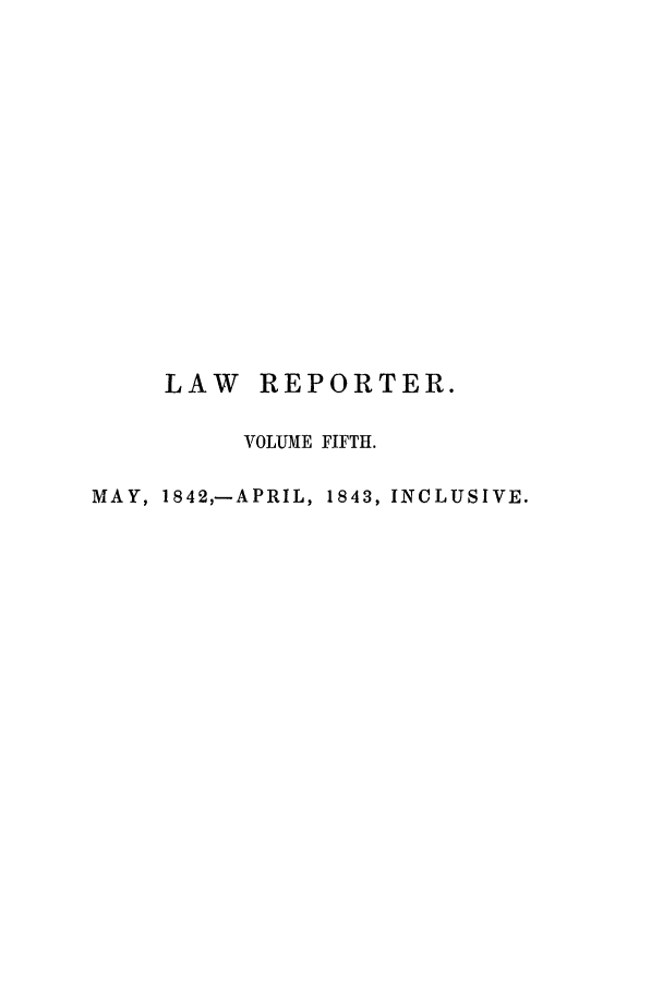 handle is hein.journals/mntylr5 and id is 1 raw text is: LAW REPORTER.
VOLUME FIFTH.
MAY, 1842,-APRIL, 1843, INCLUSIVE.


