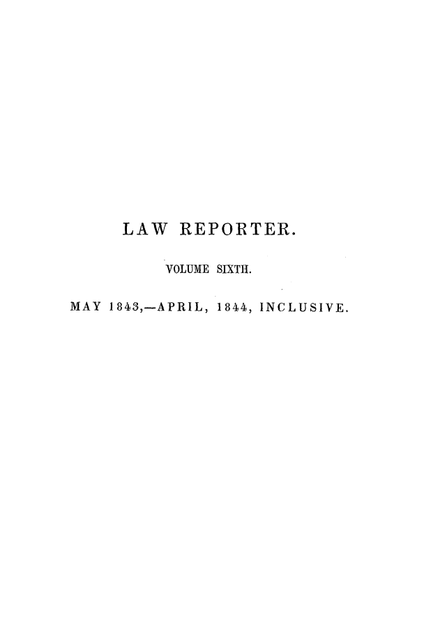 handle is hein.journals/mntylr6 and id is 1 raw text is: LAW REPORTER.
VOLUME SIXTH.
MAY 1843,-APRIL, 1844, INCLUSIVE.


