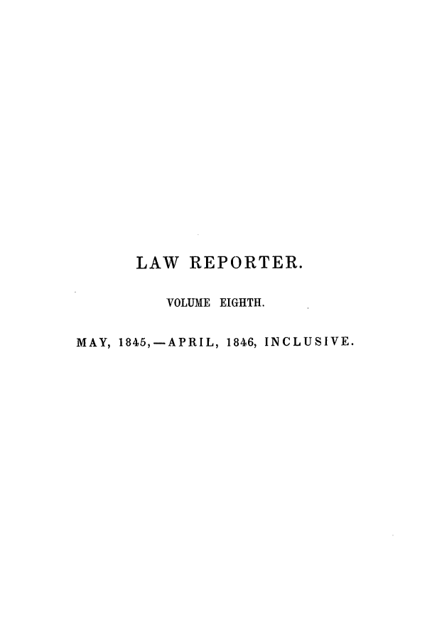 handle is hein.journals/mntylr8 and id is 1 raw text is: LAW REPORTER.
VOLUME EIGHTH.
MAY, 1845,-APRIL, 1846, INCLUSIVE.


