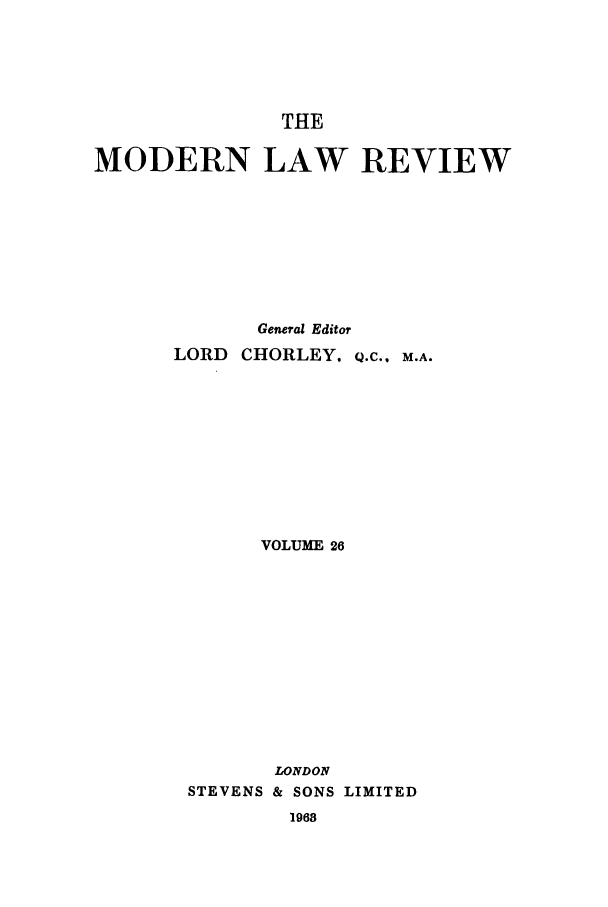 handle is hein.journals/modlr26 and id is 1 raw text is: THE

MODERN LAW REVIEW
General Editor
LORD CHORLEY. Q.C., M.A.
VOLUME 26
LONDON
STEVENS & SONS LIMITED

1968



