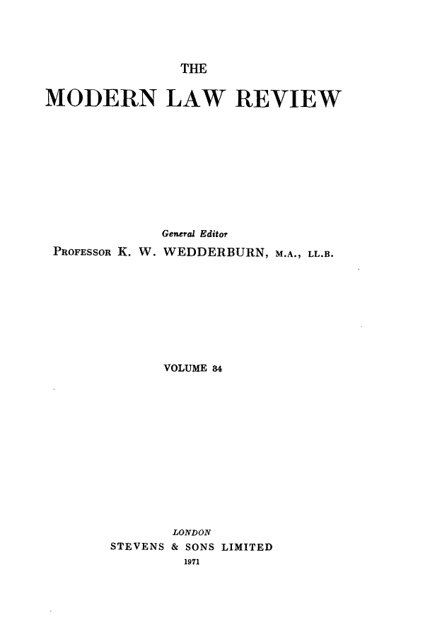 handle is hein.journals/modlr34 and id is 1 raw text is: THE

MODERN LAW REVIEW
General Editor
PROFESSOR K. W. WEDDERBURN, M.A., LL.B.
VOLUME 84
LONDON
STEVENS & SONS LIMITED
1971


