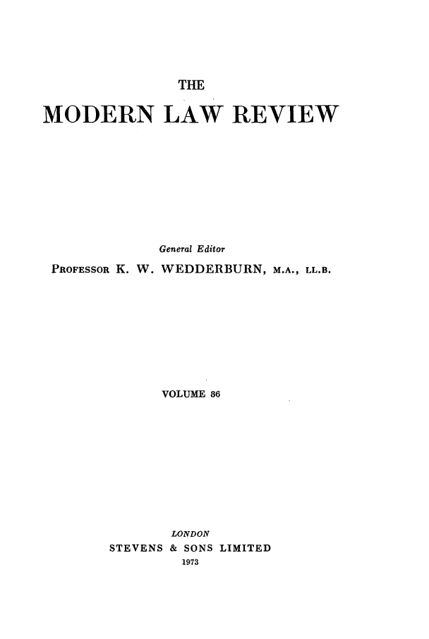 handle is hein.journals/modlr36 and id is 1 raw text is: THE

MODERN LAW REVIEW
General Editor
PROFESSOR K. W. WEDDERBURN, M.A., LL.B.
VOLUME 86

STEVENS

LONDON
& SONS LIMITED
1973


