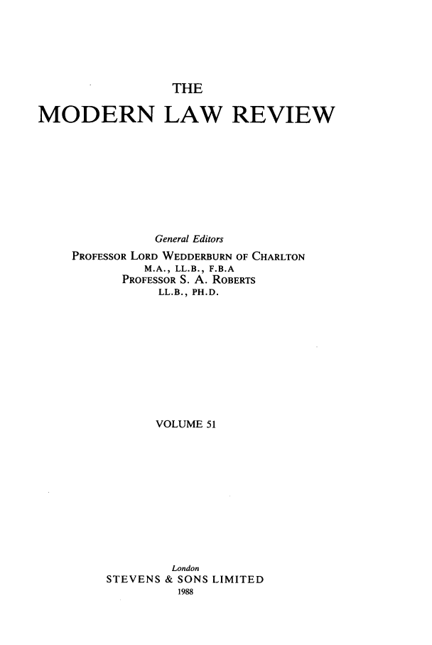 handle is hein.journals/modlr51 and id is 1 raw text is: THE
MODERN LAW REVIEW
General Editors
PROFESSOR LORD WEDDERBURN OF CHARLTON
M.A., LL.B., F.B.A
PROFESSOR S. A. ROBERTS
LL. B., PH.D.
VOLUME 51
London
STEVENS & SONS LIMITED


