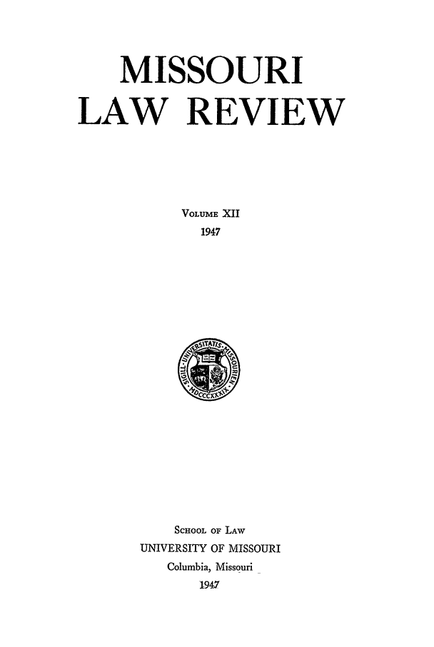 handle is hein.journals/molr12 and id is 1 raw text is: MISSOURI
LAW REVIEW
VOLUME XII
1947

SCHOOL O1F LAW
UNIVERSITY OF MISSOURI
Columbia, Missouri
1947


