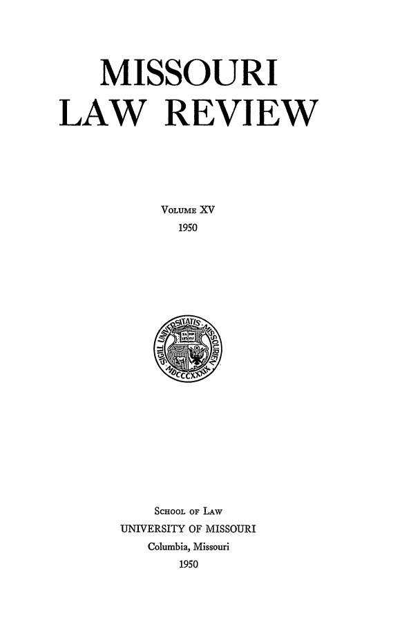 handle is hein.journals/molr15 and id is 1 raw text is: MISSOURI
LAW REVIEW
VOLUME XV
1950

SCHOOL OF LAW
UNIVERSITY OF MISSOURI
Columbia, Missouri
1950


