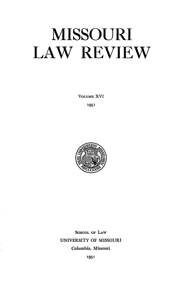 handle is hein.journals/molr16 and id is 1 raw text is: MISSOURI
LAW REVIEW
VOLUME XVI
1951

SCHOOL OF LAW
UNIVERSITY OF MISSOURI
Columbia, Missouri
1951


