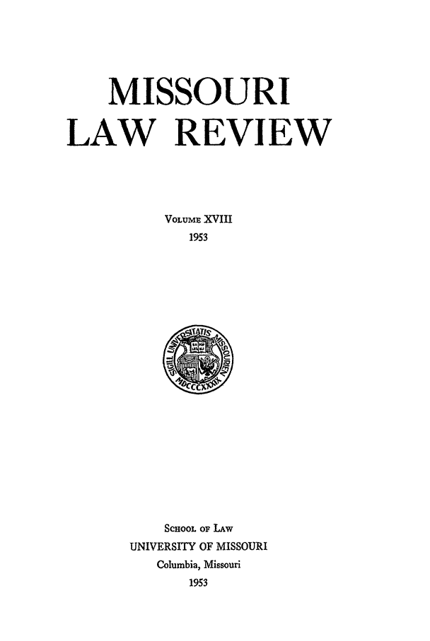 handle is hein.journals/molr18 and id is 1 raw text is: MISSOURI
LAW REVIEW
VOLUME XVIII
1953

SCHOOL OF LAW
UNIVERSITY OF MISSOURI
Columbia, Missouri
1953


