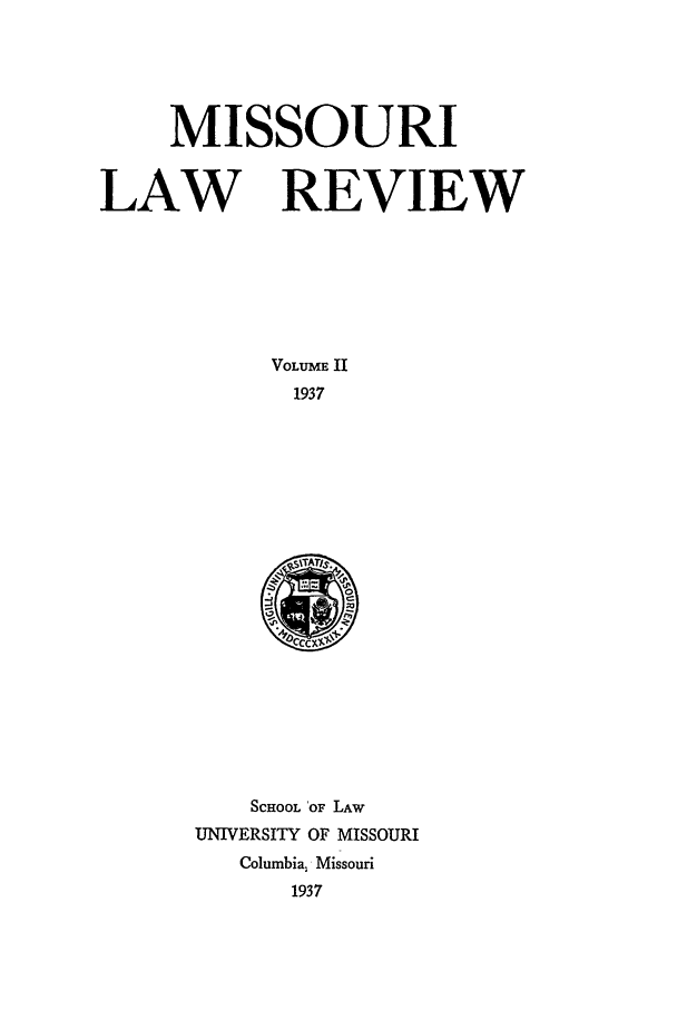 handle is hein.journals/molr2 and id is 1 raw text is: MISSOURI
LAW REVIEW
VOLUME II
1937

SCHOOL 'OF LAW
UNIVERSITY OF MISSOURI
Columbia, Missouri
1937


