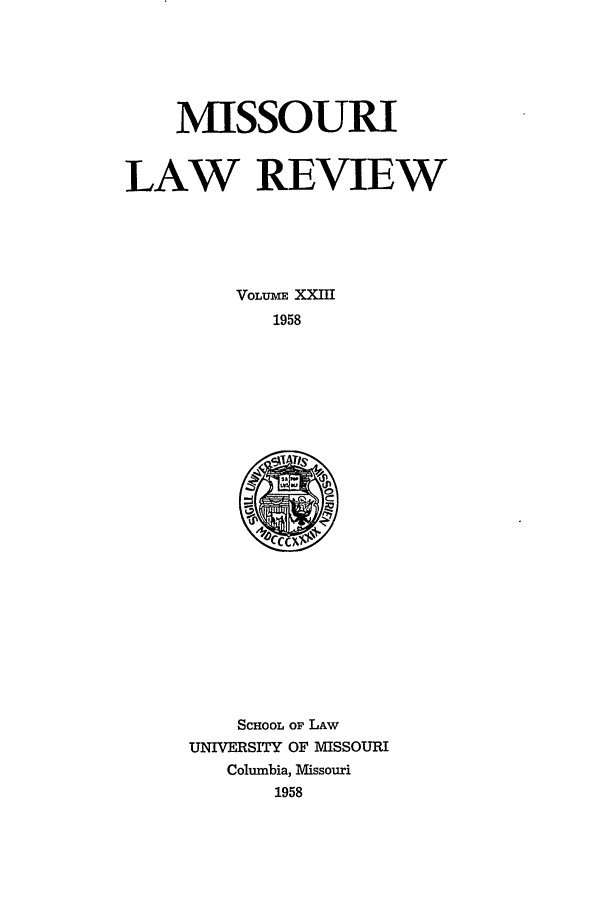 handle is hein.journals/molr23 and id is 1 raw text is: MISSOURI
LAW REVIEW
VOLUME XXIII
1958

SCHOOL OF LAw
UNIVERSITY OF MISSOURI
Columbia, Missouri
1958


