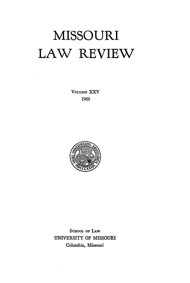 handle is hein.journals/molr25 and id is 1 raw text is: MISSOURI
LAW REVIEW
VOLUME XXV
1960

SCHOOL OF LAW
UNIVERSITY OF MISSOURI
Columbia, Missouri


