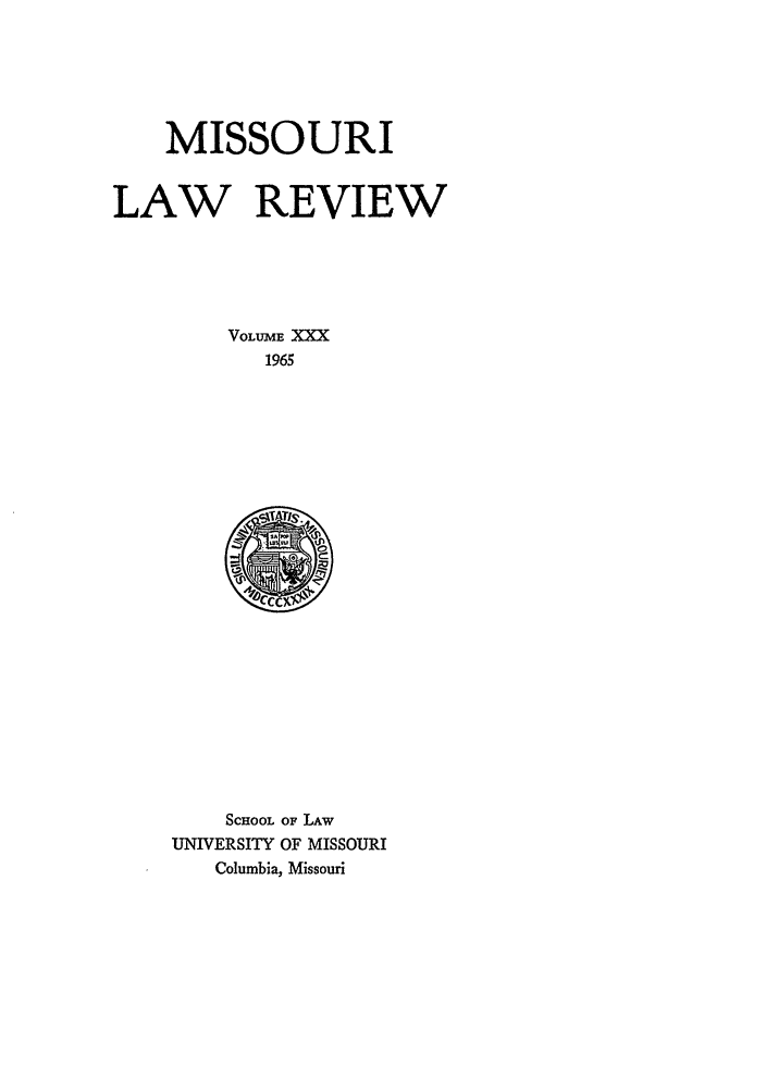 handle is hein.journals/molr30 and id is 1 raw text is: MISSOURI
LAW REVIEW
VOLUMhE XXX
1965

SCHOOL OF LAW
UNIVERSITY OF MISSOURI
Columbia, Missouri



